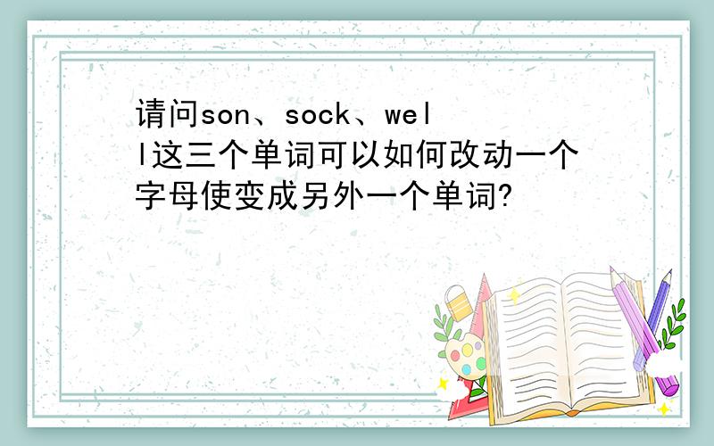 请问son、sock、well这三个单词可以如何改动一个字母使变成另外一个单词?