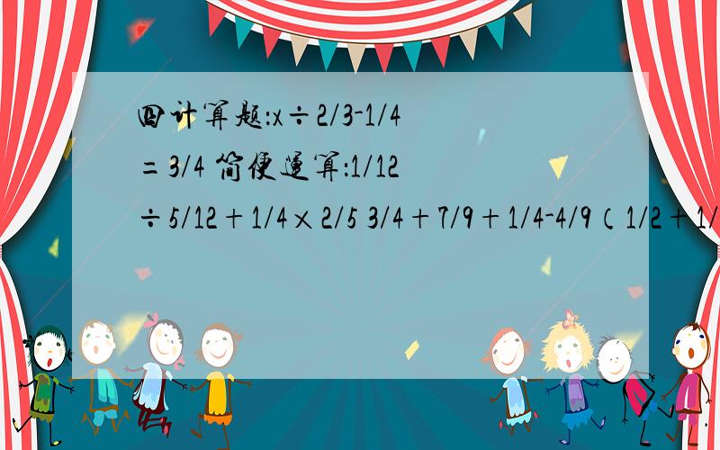 四计算题：x÷2/3-1/4=3/4 简便运算：1/12÷5/12+1/4×2/5 3/4+7/9+1/4-4/9（1/2+1/3)÷5 [（2/3+1/4）×3/4]÷5/8五应用题：我国税法规定,个人每月收入超过800元者应缴纳个人收入调节税,具体纳税标准如下表超