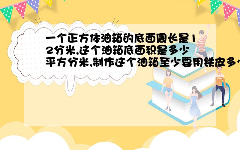 一个正方体油箱的底面周长是12分米,这个油箱底面积是多少平方分米,制作这个油箱至少要用铁皮多少平方分