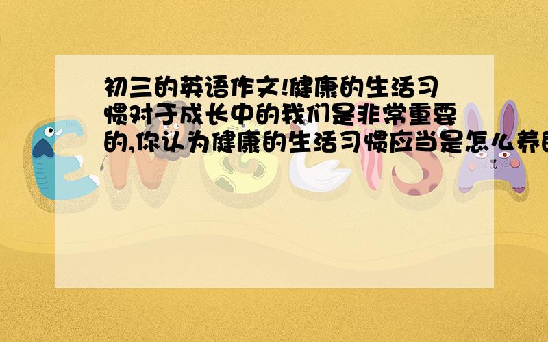 初三的英语作文!健康的生活习惯对于成长中的我们是非常重要的,你认为健康的生活习惯应当是怎么养的提示1健康的饮食2早睡早起3参加活动健身健体根基提示写一篇介绍中国人口的短文1中