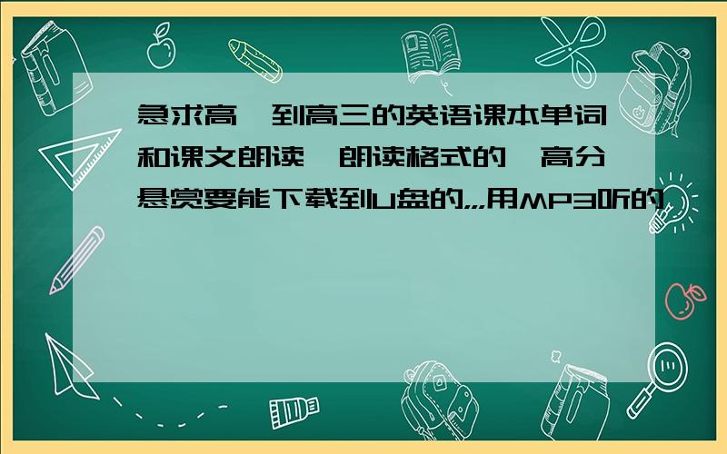 急求高一到高三的英语课本单词和课文朗读,朗读格式的,高分悬赏要能下载到U盘的，，，用MP3听的