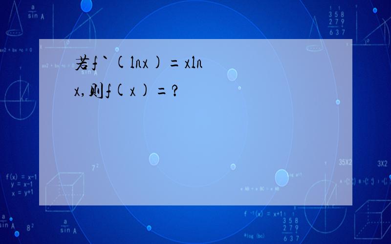 若f ` (lnx)=xlnx,则f(x)=?