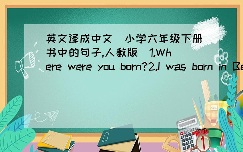 英文译成中文（小学六年级下册书中的句子,人教版)1.Where were you born?2.I was born in Beijing.3.When were you born?4.I was born on January 1st,1992.5.Last weed,we learned about some interesting animals.6.Last weed,Miss Liu told us