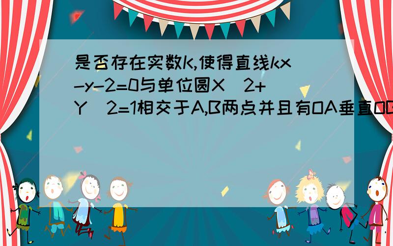 是否存在实数K,使得直线kx-y-2=0与单位圆X^2+Y^2=1相交于A,B两点并且有OA垂直OB成立,其中0为坐标原点,请证明你的结论