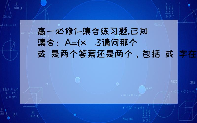 高一必修1-集合练习题.已知集合：A={x|3请问那个 或 是两个答案还是两个，包括 或 字在内一起写上去。