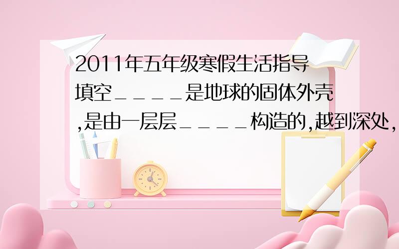 2011年五年级寒假生活指导填空____是地球的固体外壳,是由一层层____构造的,越到深处,____越大,____越高,那里的物质热得像烧熔的玻璃一样,叫做____.____相当于煮熟鸡蛋的蛋黄,____相当于煮熟鸡蛋