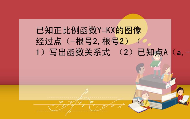 已知正比例函数Y=KX的图像经过点（-根号2,根号2）（1）写出函数关系式 （2）已知点A（a,-4),B(-2根号2,b)都在它的图像上,求a,b的值.