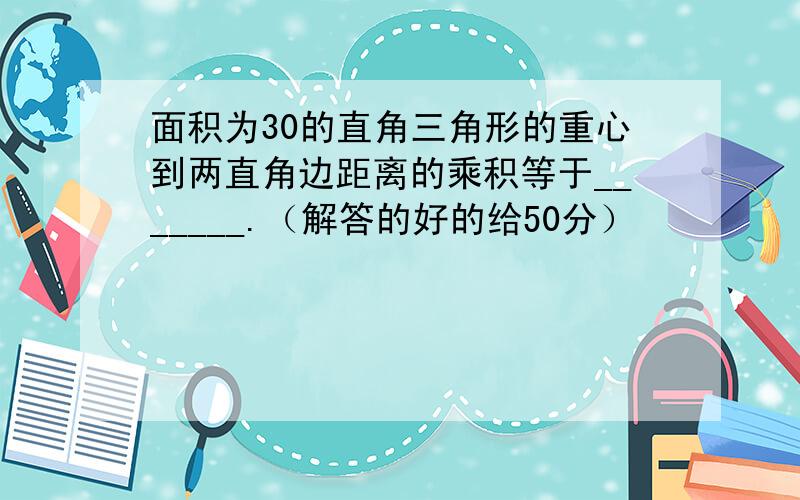 面积为30的直角三角形的重心到两直角边距离的乘积等于_______.（解答的好的给50分）