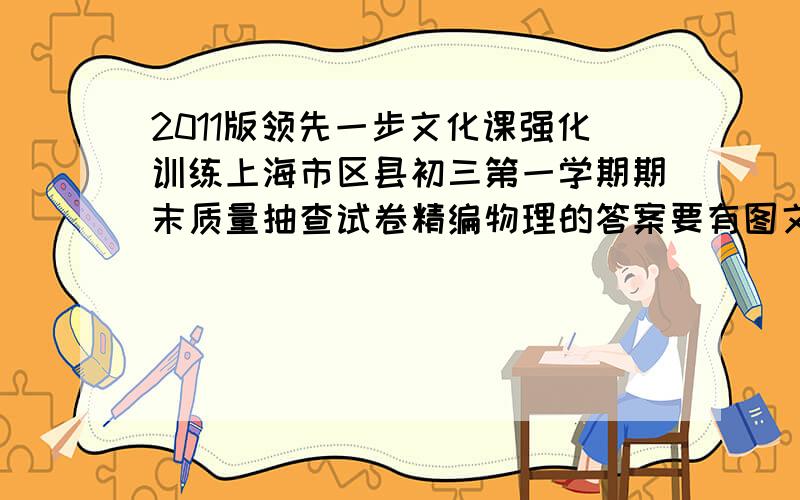 2011版领先一步文化课强化训练上海市区县初三第一学期期末质量抽查试卷精编物理的答案要有图文的全套答案,同志们帮帮忙,就快交作业了,没法出门啊,苦闷啊.