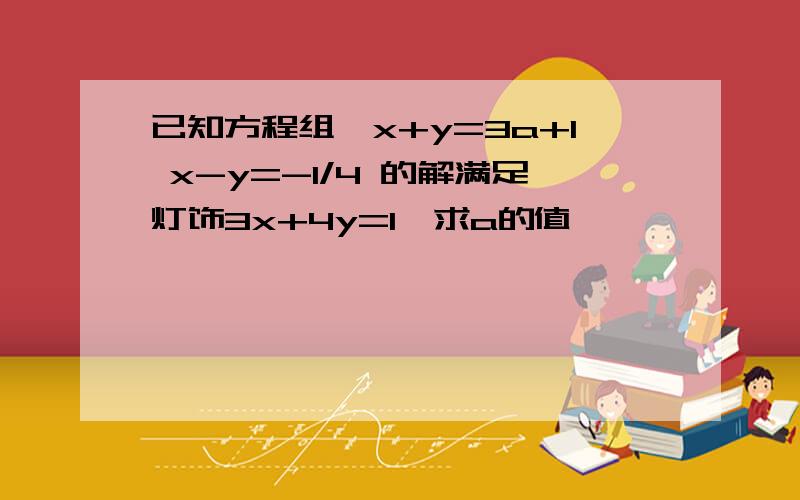 已知方程组{x+y=3a+1 x-y=-1/4 的解满足灯饰3x+4y=1,求a的值