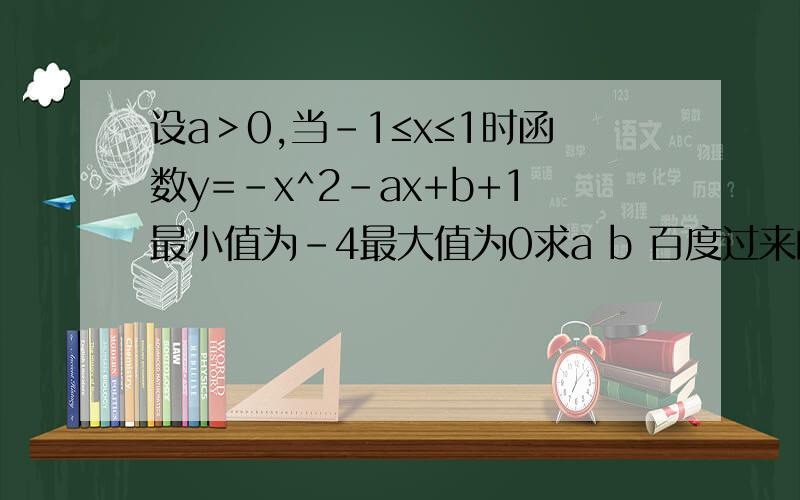 设a＞0,当-1≤x≤1时函数y=-x^2-ax+b+1最小值为-4最大值为0求a b 百度过来的自觉