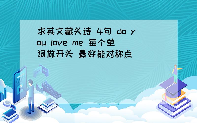 求英文藏头诗 4句 do you love me 每个单词做开头 最好能对称点