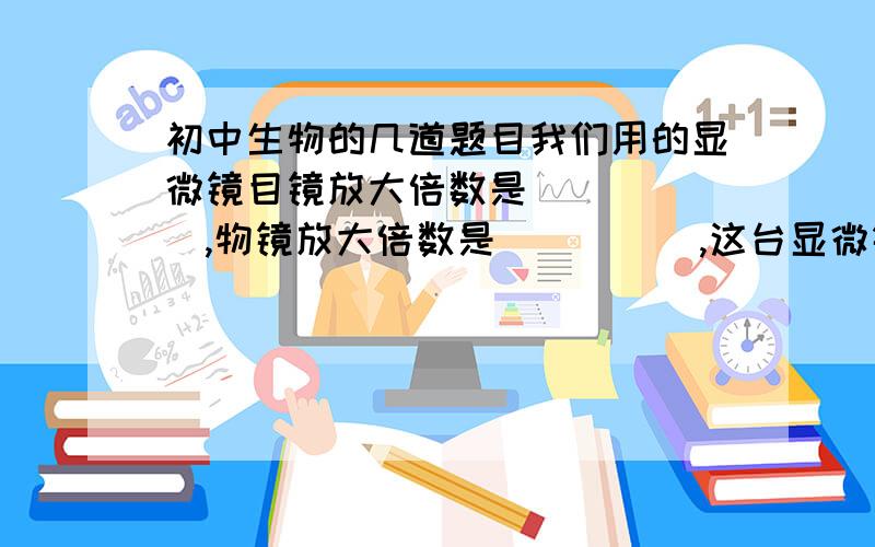 初中生物的几道题目我们用的显微镜目镜放大倍数是______,物镜放大倍数是_____,这台显微镜放大倍数是_______. 轻轻转动粗准焦螺旋和细准焦螺旋,观察镜筒上升和下降的情况.当逆时针转动粗准