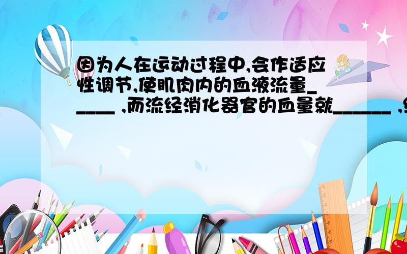 因为人在运动过程中,会作适应性调节,使肌肉内的血液流量_____ ,而流经消化器官的血量就______ ,结果胃、肠蠕动_____ ,消化腺的分泌能力降低影响消化.1呼吸的全过程包括相互联系的四个环节