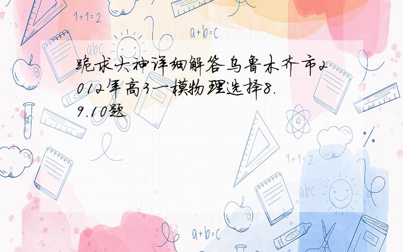 跪求大神详细解答乌鲁木齐市2012年高3一模物理选择8.9.10题