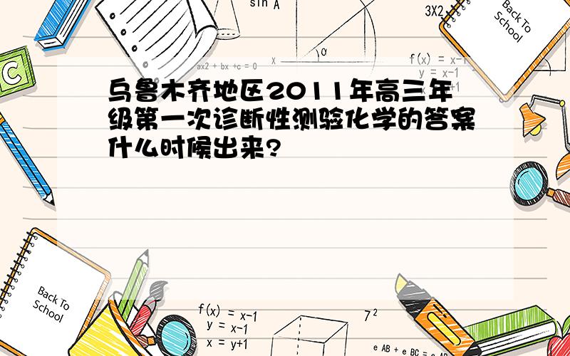 乌鲁木齐地区2011年高三年级第一次诊断性测验化学的答案什么时候出来?