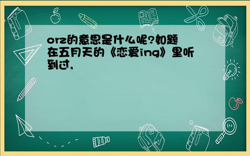 orz的意思是什么呢?如题 在五月天的《恋爱ing》里听到过,