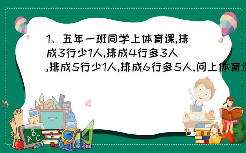 1、五年一班同学上体育课,排成3行少1人,排成4行多3人,排成5行少1人,排成6行多5人.问上体育课的同学最少多少名?2、小红在操场周围种树,开始每隔3米种一棵,种到9棵后,发现树苗不够,于是决定