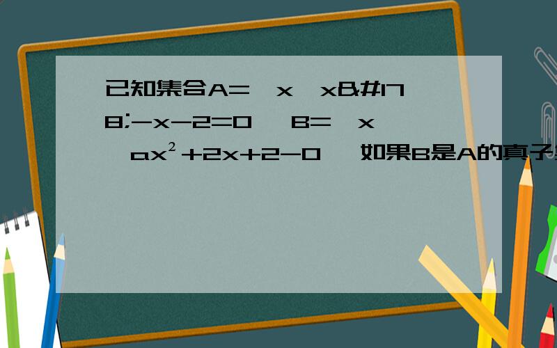 已知集合A=｛x丨x²-x-2=0｝ B=｛x丨ax²+2x+2-0｝ 如果B是A的真子集 请确定实数a的取值范围