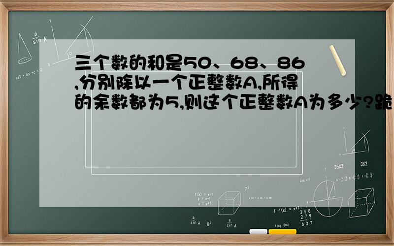 三个数的和是50、68、86,分别除以一个正整数A,所得的余数都为5,则这个正整数A为多少?跪求啦.~~~~