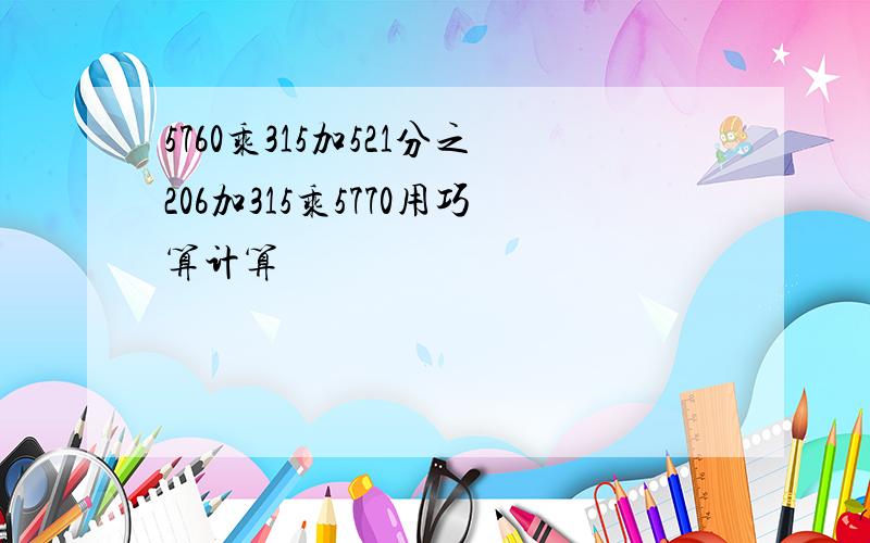 5760乘315加521分之206加315乘5770用巧算计算