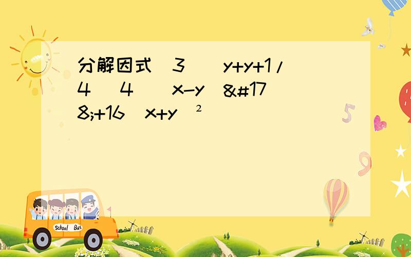 分解因式（3）（y+y+1/4 （4）(x-y）²+16（x+y）²