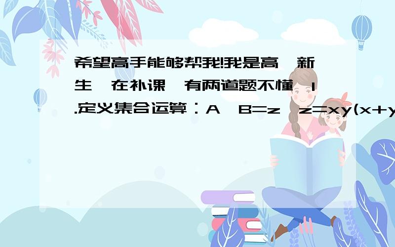 希望高手能够帮我!我是高一新生,在补课,有两道题不懂,1.定义集合运算：A⊙B=z{z=xy(x+y),x∈A,y∈B},设集合A={0,1},B={2,3}.则集合A⊙B的所有元素之和为（ ）A.0 B.6 C.12 D.182.设P、Q为两个非空实属集