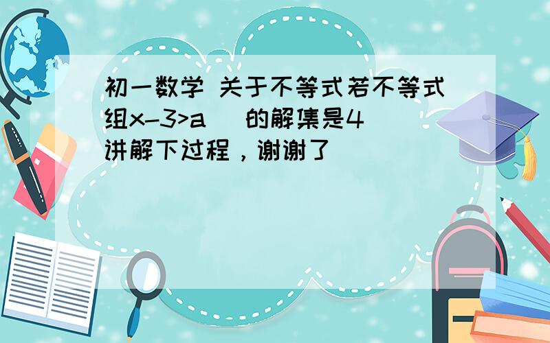 初一数学 关于不等式若不等式组x-3>a   的解集是4讲解下过程，谢谢了