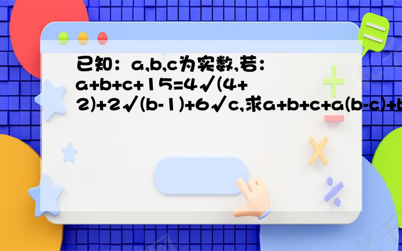 已知：a,b,c为实数,若：a+b+c+15=4√(4+2)+2√(b-1)+6√c,求a+b+c+a(b-c)+b(c-a)+c(a-b)的值√表示（）内的平方根我哪里错了?