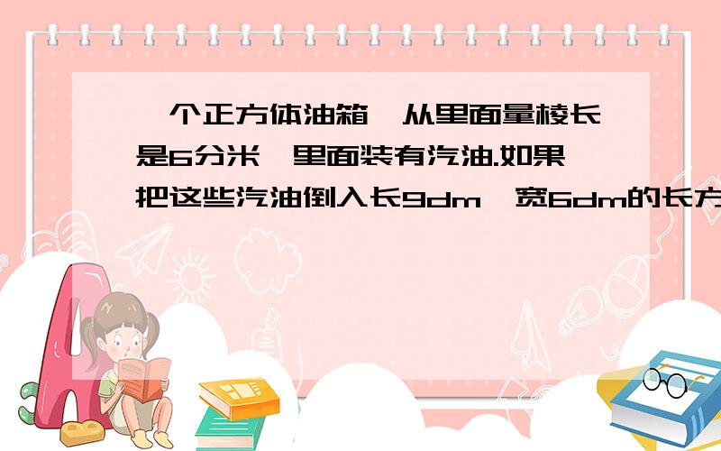 一个正方体油箱,从里面量棱长是6分米,里面装有汽油.如果把这些汽油倒入长9dm,宽6dm的长方体油箱内,长方体油箱内还有一半的空间.求这个长方体油箱的高.