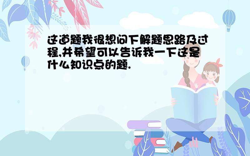 这道题我很想问下解题思路及过程,并希望可以告诉我一下这是什么知识点的题.