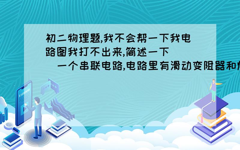 初二物理题,我不会帮一下我电路图我打不出来,简述一下    一个串联电路,电路里有滑动变阻器和灯泡题是  标有  PZ 10-10  字样的小灯泡,与滑动变阻器串联后接入12V的电源中,当滑动变阻器的