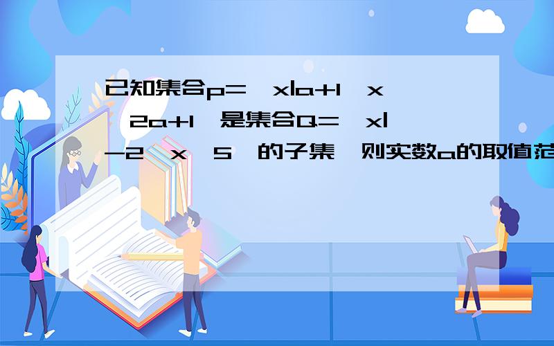 已知集合p={x|a+1≤x≤2a+1}是集合Q={x|-2≤x≤5}的子集,则实数a的取值范围是多少?这题的答案您算错了 是1＜a≤2= =不对哎 a≤2才是，