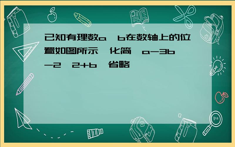 已知有理数a,b在数轴上的位置如图所示,化简丨a-3b丨-2丨2+b丨省略