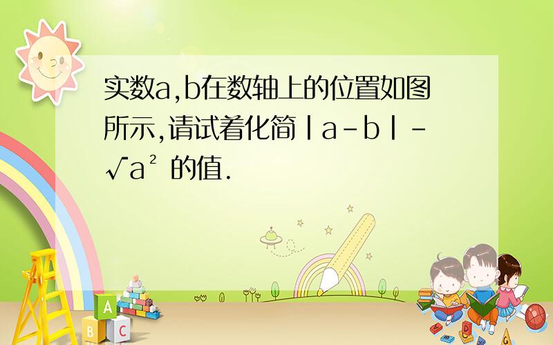 实数a,b在数轴上的位置如图所示,请试着化简丨a-b丨-√a² 的值.