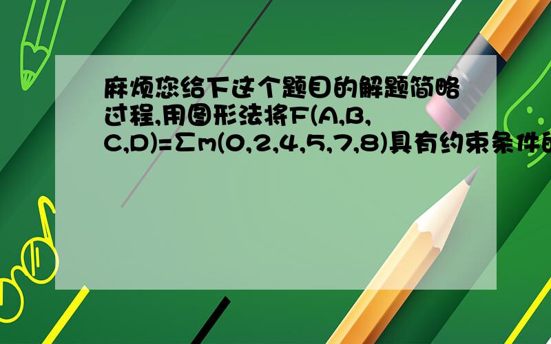 麻烦您给下这个题目的解题简略过程,用图形法将F(A,B,C,D)=∑m(0,2,4,5,7,8)具有约束条件的函数化简成为最简与或式.约束条件是AB+AC=0.