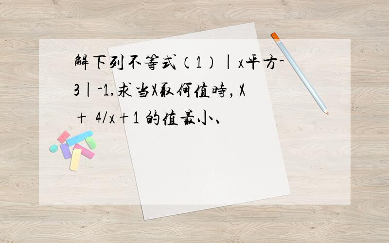 解下列不等式（1）|x平方-3|-1,求当X取何值时，X+ 4/x+1 的值最小、