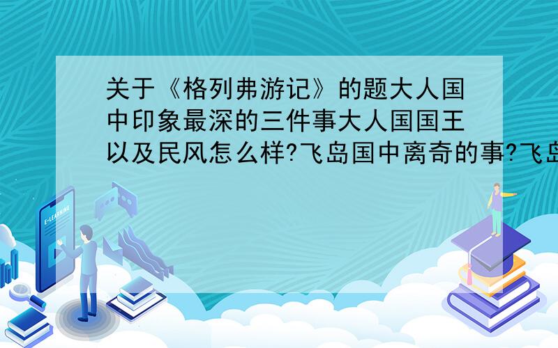 关于《格列弗游记》的题大人国中印象最深的三件事大人国国王以及民风怎么样?飞岛国中离奇的事?飞岛国中最令人讨厌的事?飞岛国国王以及统治者怎样的特性?答得完整的最多给200财富值