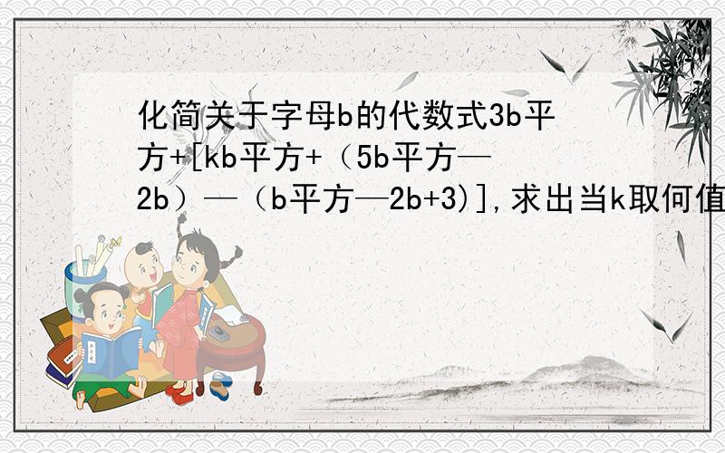 化简关于字母b的代数式3b平方+[kb平方+（5b平方—2b）—（b平方—2b+3)],求出当k取何值时,.此代数式的值为常数，并求出这个常数。