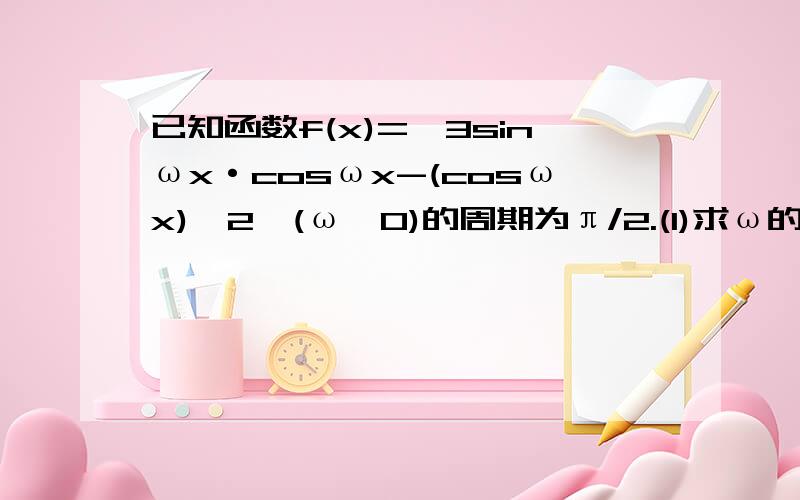 已知函数f(x)=√3sinωx·cosωx-(cosωx)^2,(ω>0)的周期为π/2.(1)求ω的值及f(x）的表达式.（2）设△ABC的三边a、b、c满足b^2=ac,且边b所对的角为x,求此时函数f(x)的值域.