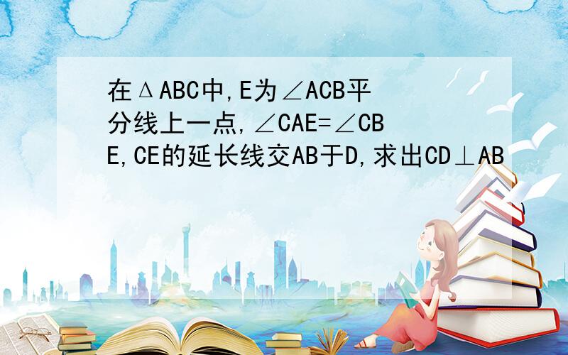 在ΔABC中,E为∠ACB平分线上一点,∠CAE=∠CBE,CE的延长线交AB于D,求出CD⊥AB