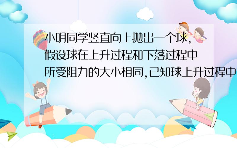 小明同学竖直向上抛出一个球,假设球在上升过程和下落过程中所受阻力的大小相同,已知球上升过程中所受合力为7N,下落过程中所受合力为5N,求球重及时阻力的大小