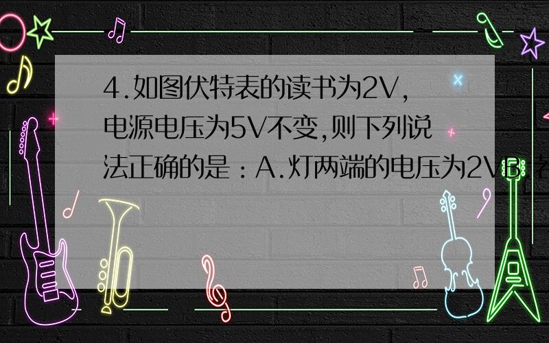 4.如图伏特表的读书为2V,电源电压为5V不变,则下列说法正确的是：A.灯两端的电压为2VB.若变阻器滑片向左移动,电流表的示数将变小C.若变阻器滑片向右移动,电压表的示数将变小D.灯两端的电