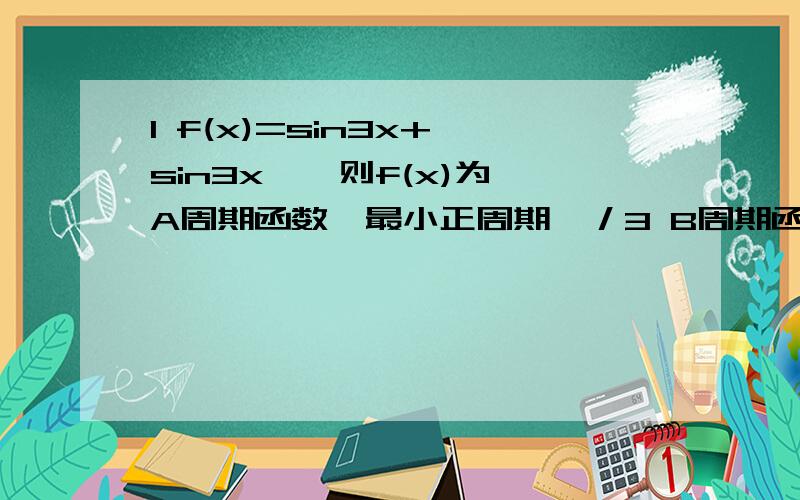 1 f(x)=sin3x+{sin3x},则f(x)为 A周期函数,最小正周期兀／3 B周期函数,最小正周期2兀／3 C周期函数,最小正周期2兀 D非周期函数 2函数y=Asin(wx+b)+c(A>0,w>0)在同一周期中最高点坐标为（2,2）,最低点坐标