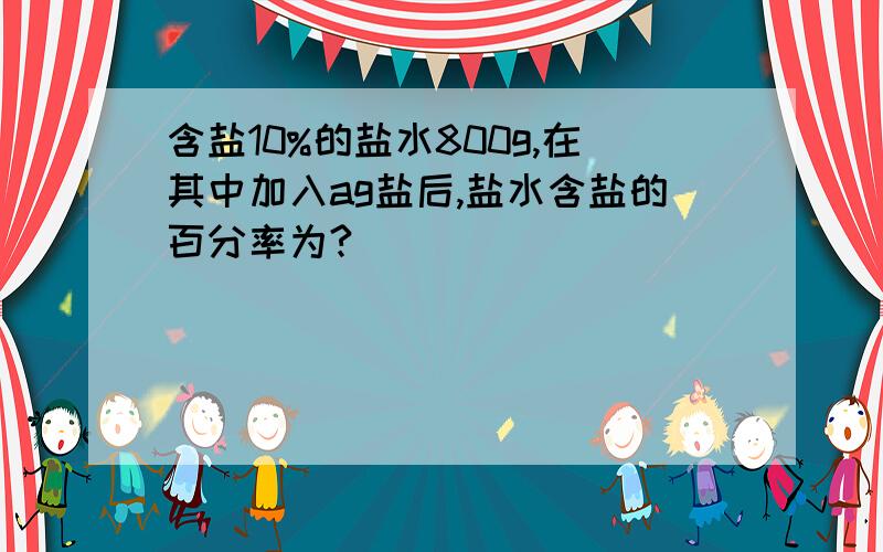 含盐10%的盐水800g,在其中加入ag盐后,盐水含盐的百分率为?