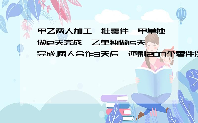 甲乙两人加工一批零件,甲单独做12天完成,乙单独做15天完成.两人合作3天后,还剩207个零件没加工,这批零件有多少个?