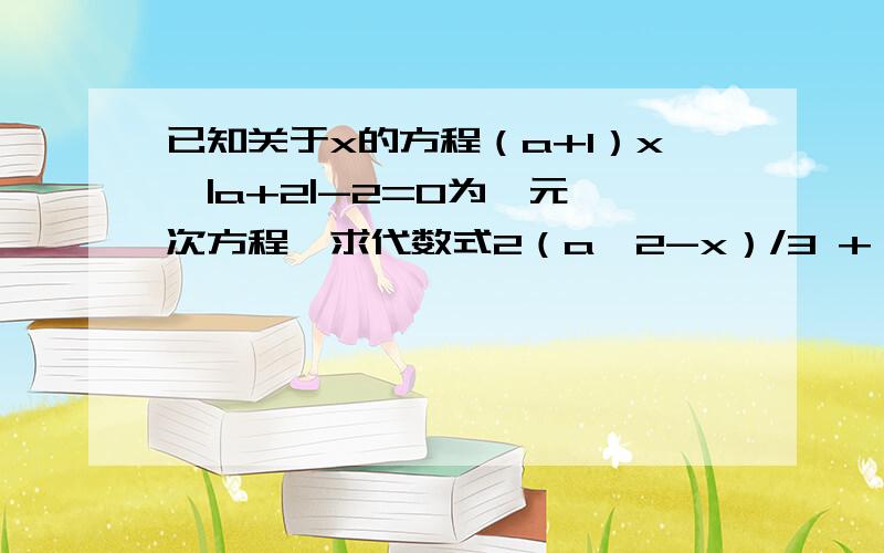 已知关于x的方程（a+1）x^|a+2|-2=0为一元一次方程,求代数式2（a^2-x）/3 + a^2-x/2 + x-a^2/6 的值