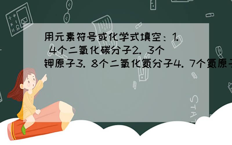 用元素符号或化学式填空：1. 4个二氧化碳分子2. 3个钾原子3. 8个二氧化氮分子4. 7个氮原子5. 1个氢分子