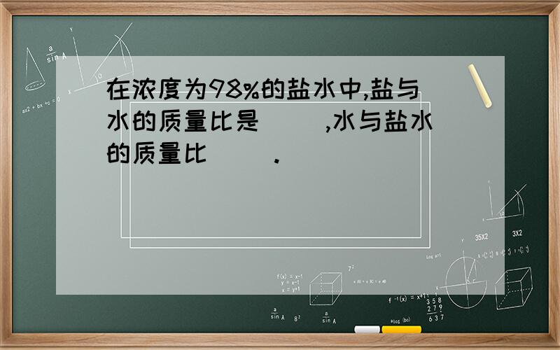 在浓度为98%的盐水中,盐与水的质量比是( ),水与盐水的质量比（ ）.