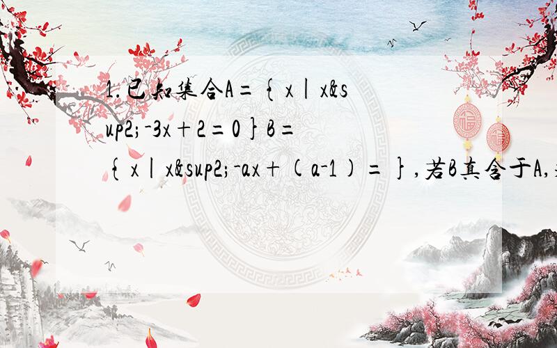 1.已知集合A={x|x²-3x+2=0}B={x|x²-ax+(a-1)=},若B真含于A,求实数a的值.2.已知全集U=｛1,2,3,4,5｝集合A=｛x∈U|x²-5qx+4=0｝（1)若A关于U的补集=U,求实数q的取值范围（2)若A关于U的补集中有四个元